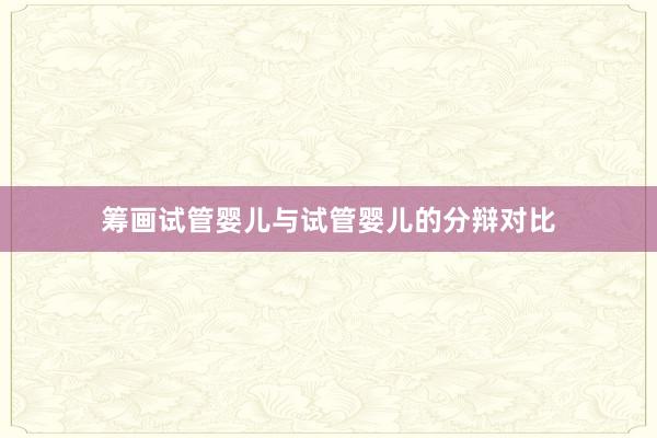 筹画试管婴儿与试管婴儿的分辩对比