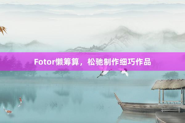 Fotor懒筹算，松驰制作细巧作品