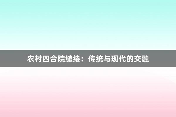 农村四合院缱绻：传统与现代的交融