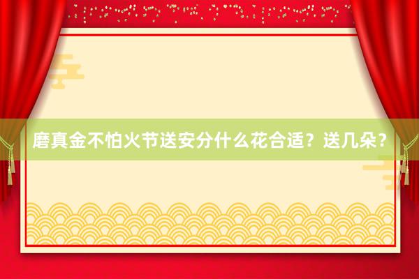 磨真金不怕火节送安分什么花合适？送几朵？